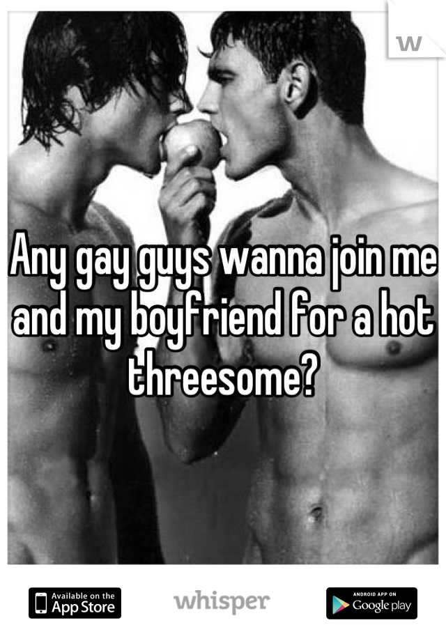 Any gay guys wanna join me and my boyfriend for a hot threesome?