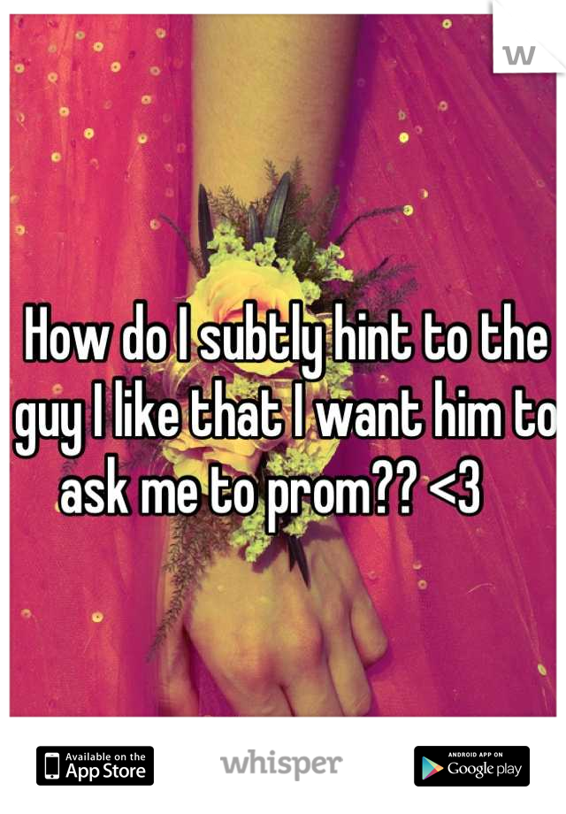 How do I subtly hint to the guy I like that I want him to ask me to prom?? <3   