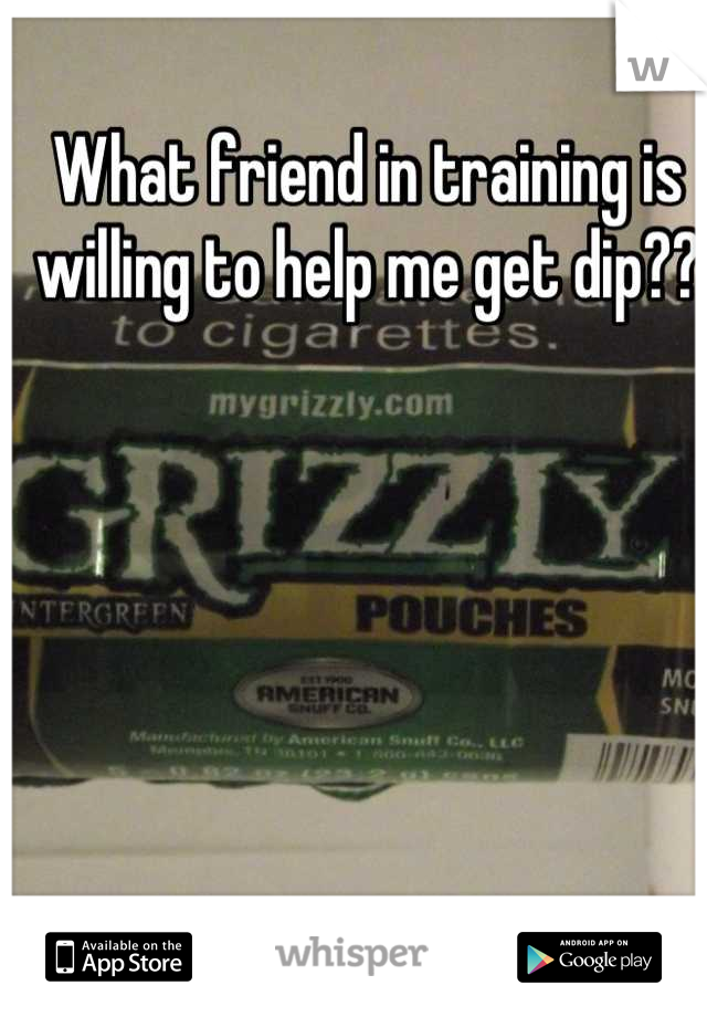 What friend in training is willing to help me get dip??