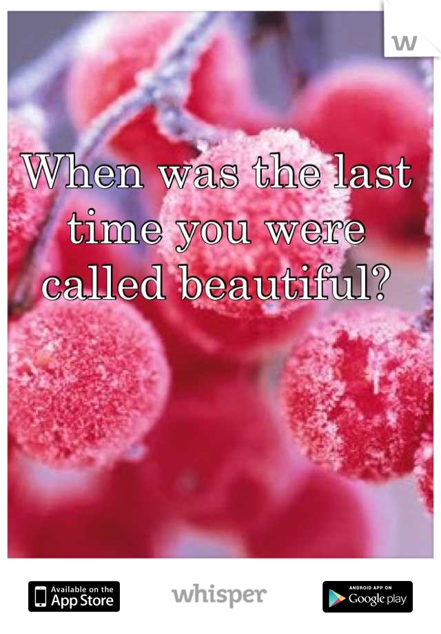 When was the last time you were called beautiful?