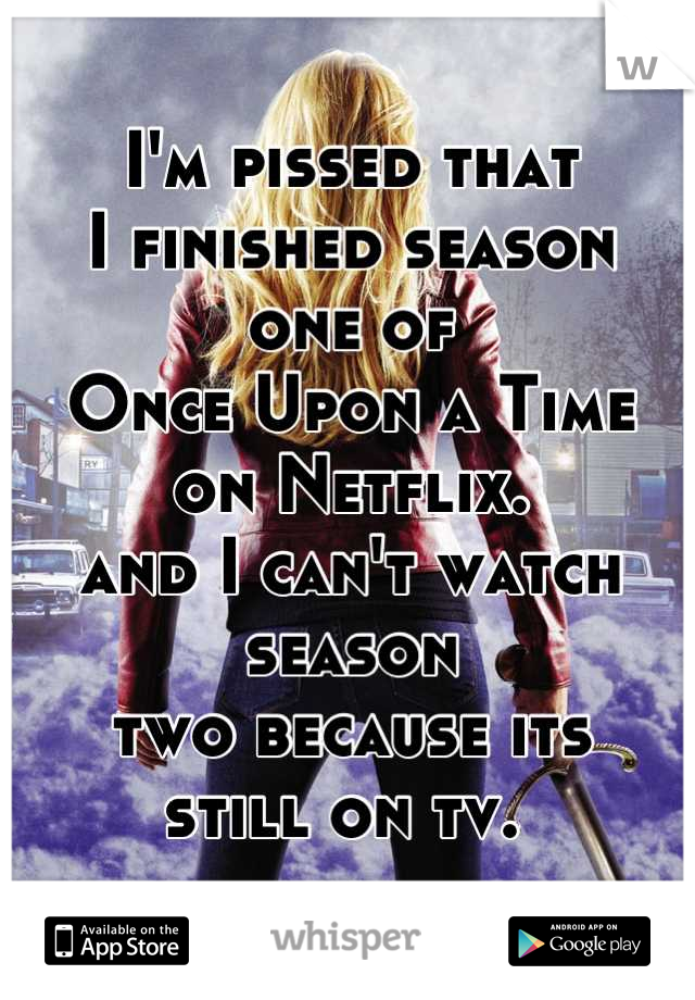 I'm pissed that 
I finished season
one of
Once Upon a Time 
on Netflix. 
and I can't watch season 
two because its
still on tv. 