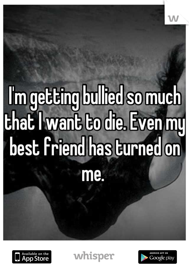 I'm getting bullied so much that I want to die. Even my best friend has turned on me. 