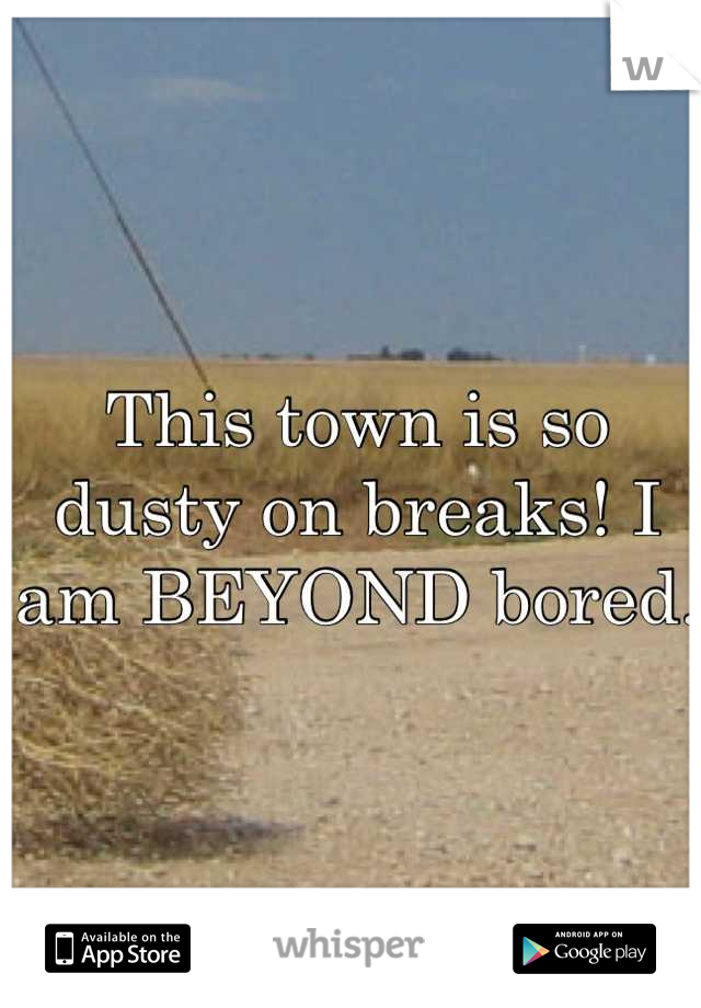 This town is so dusty on breaks! I am BEYOND bored. 