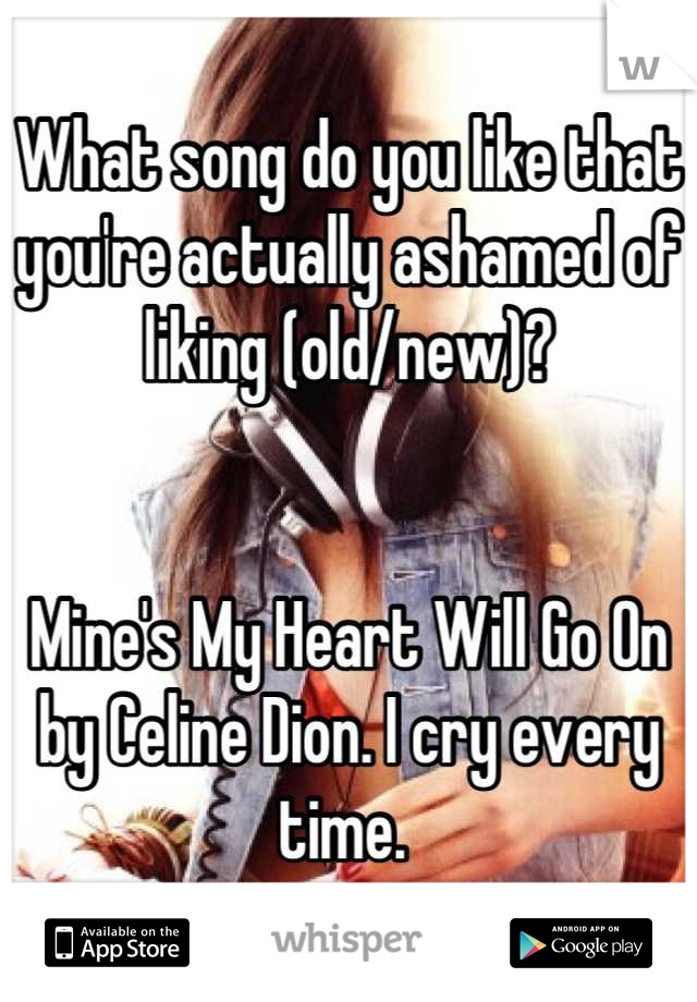 What song do you like that you're actually ashamed of liking (old/new)?


Mine's My Heart Will Go On by Celine Dion. I cry every time. 