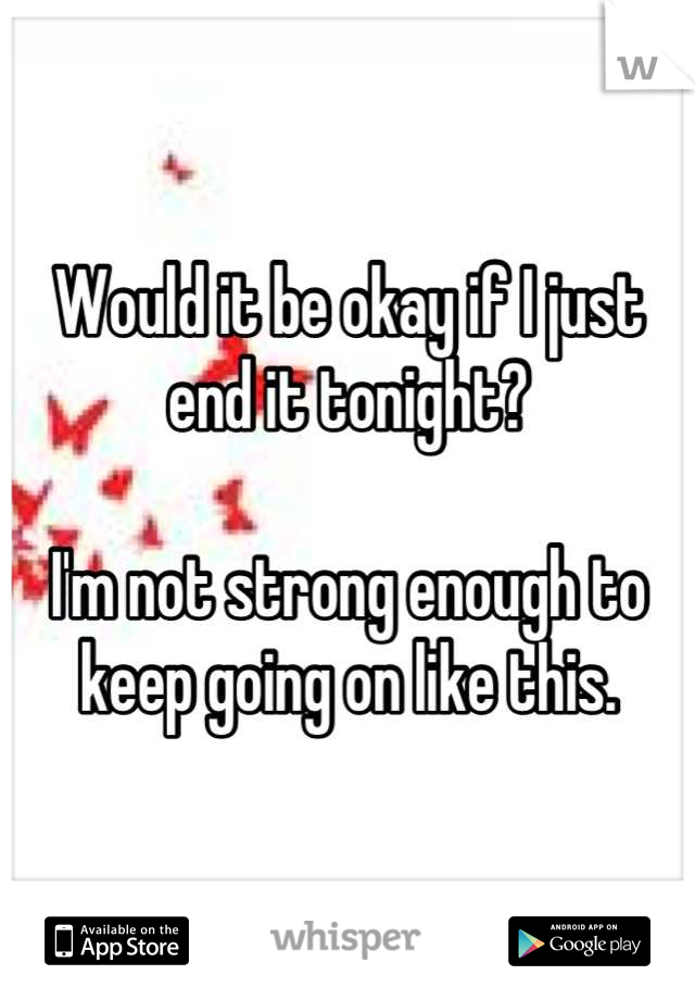 Would it be okay if I just end it tonight?

I'm not strong enough to keep going on like this.