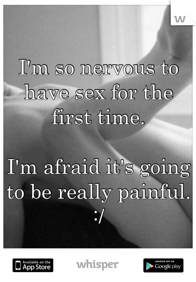 I'm so nervous to have sex for the first time.

I'm afraid it's going to be really painful. :/
