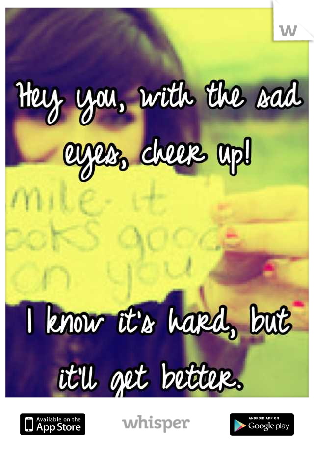 Hey you, with the sad eyes, cheer up!


I know it's hard, but it'll get better. 