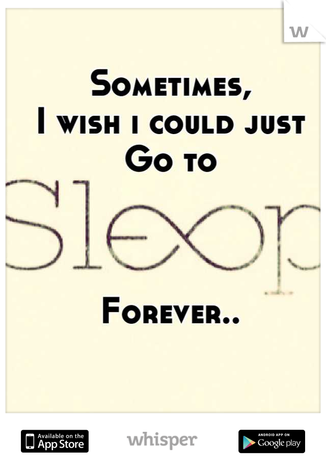Sometimes,
I wish i could just
Go to



Forever..
