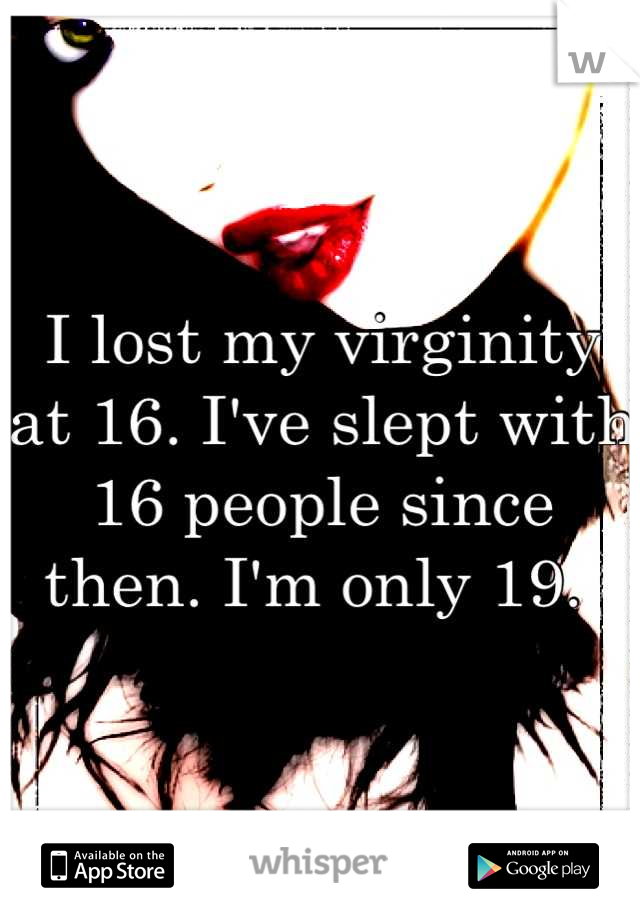 I lost my virginity at 16. I've slept with 16 people since then. I'm only 19. 