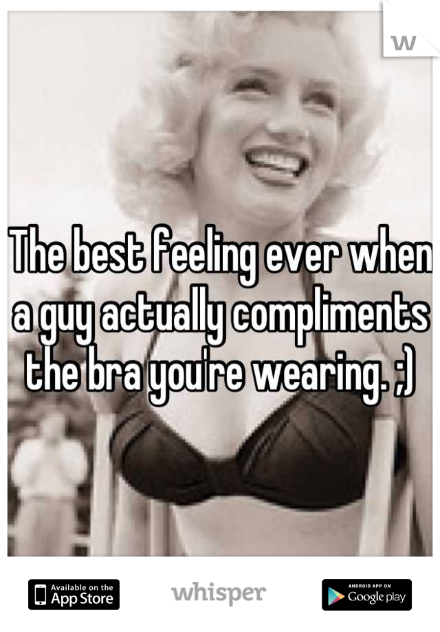 The best feeling ever when a guy actually compliments the bra you're wearing. ;)