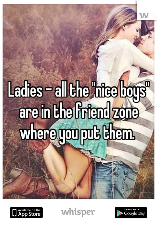Ladies - all the "nice boys" are in the friend zone where you put them. 