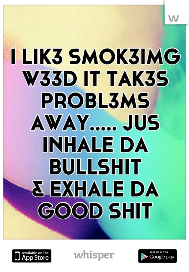 I LIK3 SMOK3IMG 
W33D IT TAK3S PROBL3MS 
AWAY..... JUS INHALE DA BULLSHIT
& EXHALE DA GOOD SHIT