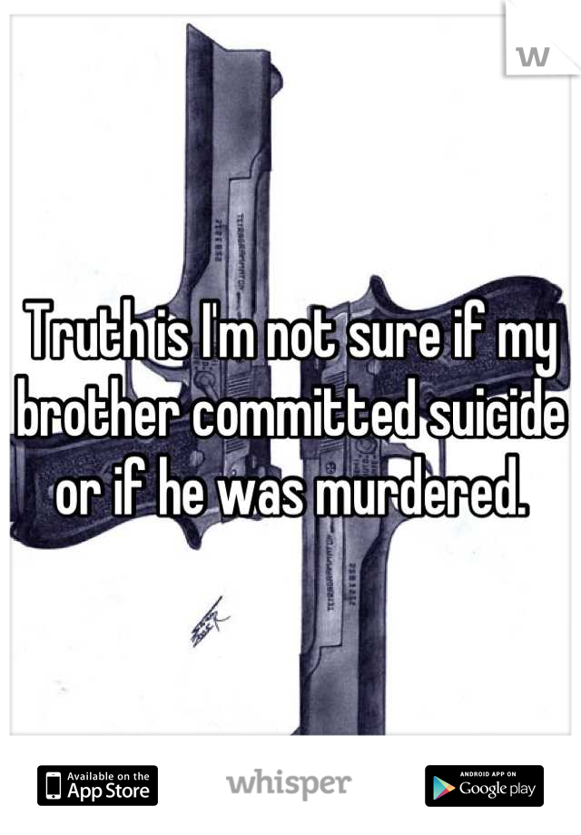 Truth is I'm not sure if my brother committed suicide or if he was murdered.
