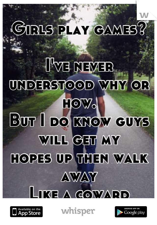 Girls play games?

I've never understood why or how.
But I do know guys will get my
hopes up then walk away
Like a coward