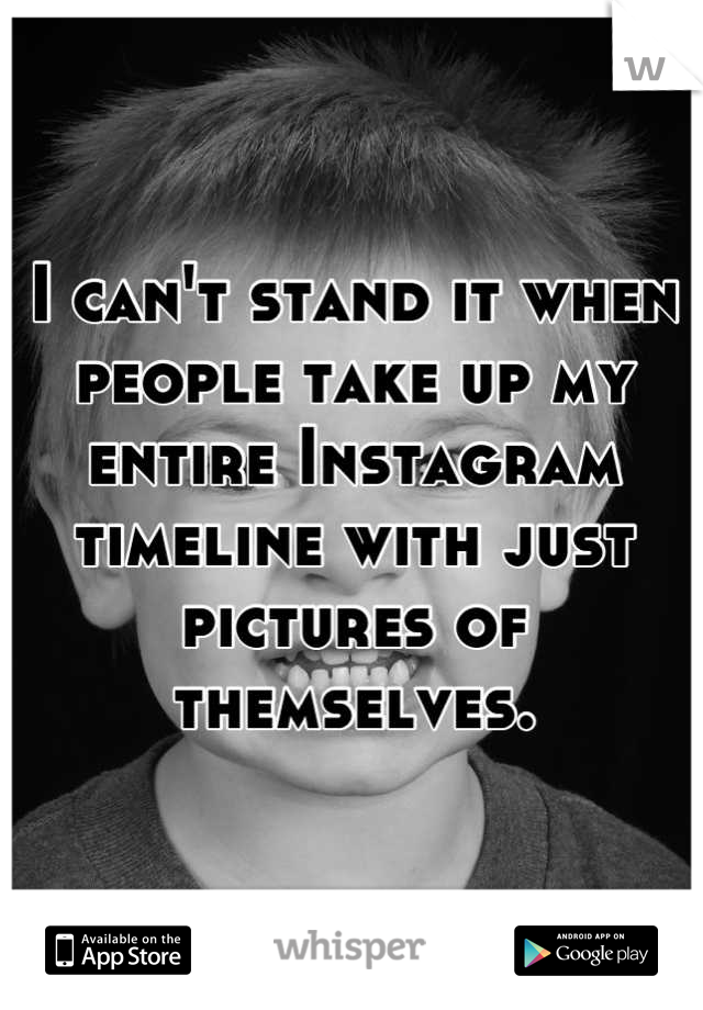 I can't stand it when people take up my entire Instagram timeline with just pictures of themselves.