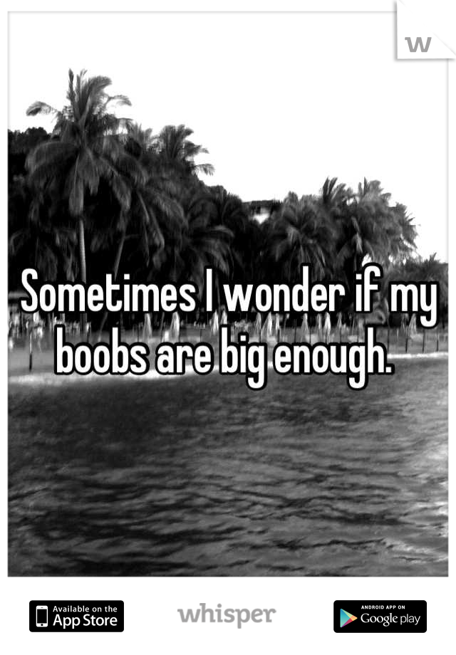 Sometimes I wonder if my boobs are big enough. 