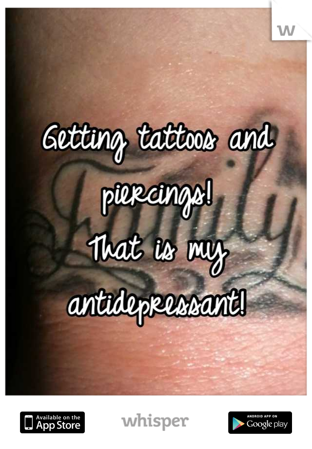 Getting tattoos and piercings!
That is my antidepressant!