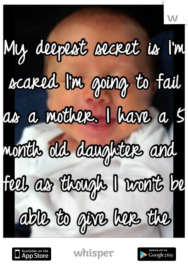 
My deepest secret is I'm scared I'm going to fail as a mother. I have a 5 month old daughter and I feel as though I won't be able to give her the world that she deserves.