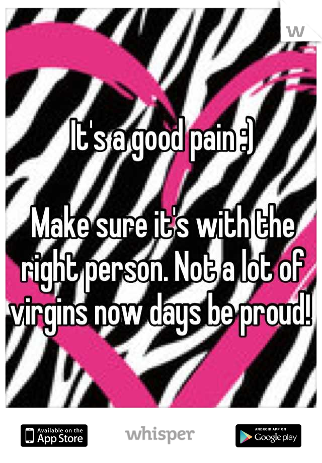 It's a good pain :) 

Make sure it's with the right person. Not a lot of virgins now days be proud! 