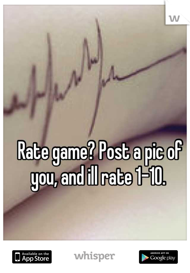 Rate game? Post a pic of you, and ill rate 1-10. 