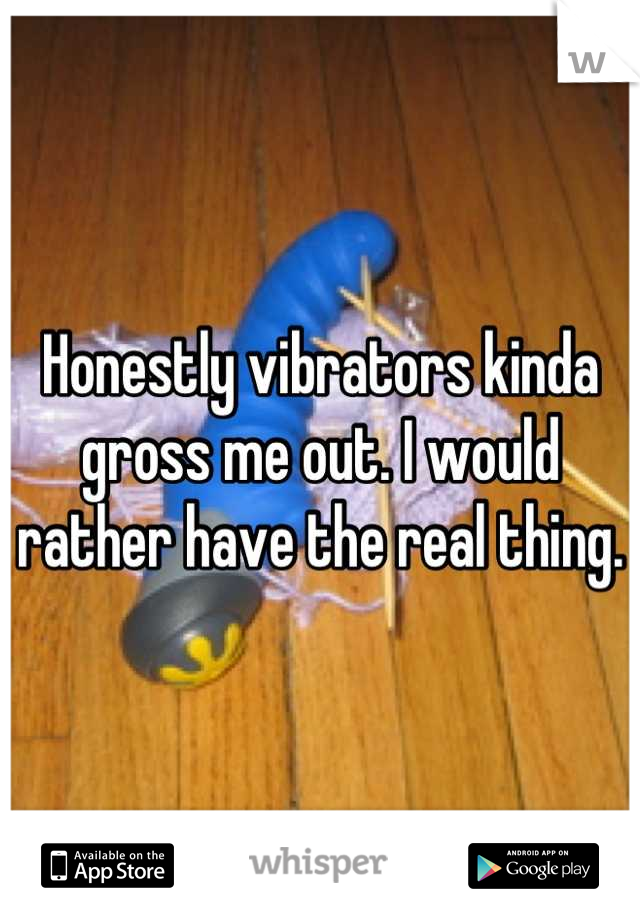 Honestly vibrators kinda gross me out. I would rather have the real thing.