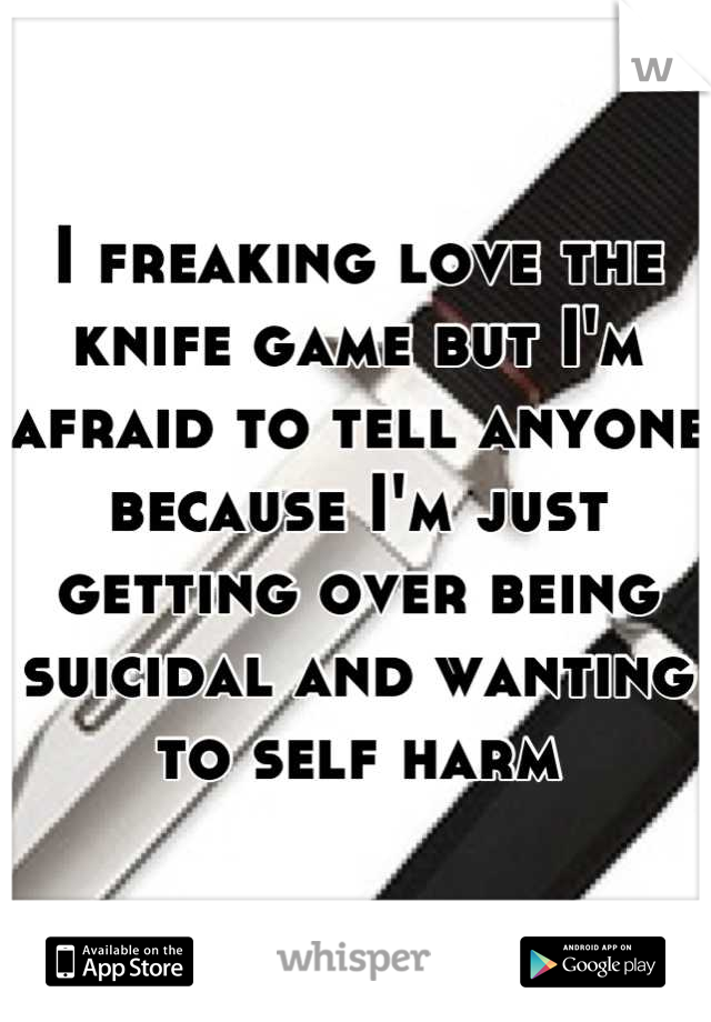 I freaking love the knife game but I'm afraid to tell anyone because I'm just getting over being suicidal and wanting to self harm
