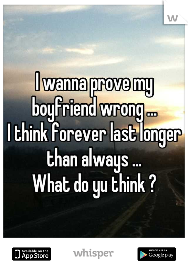I wanna prove my boyfriend wrong ...
I think forever last longer than always ...
What do yu think ?