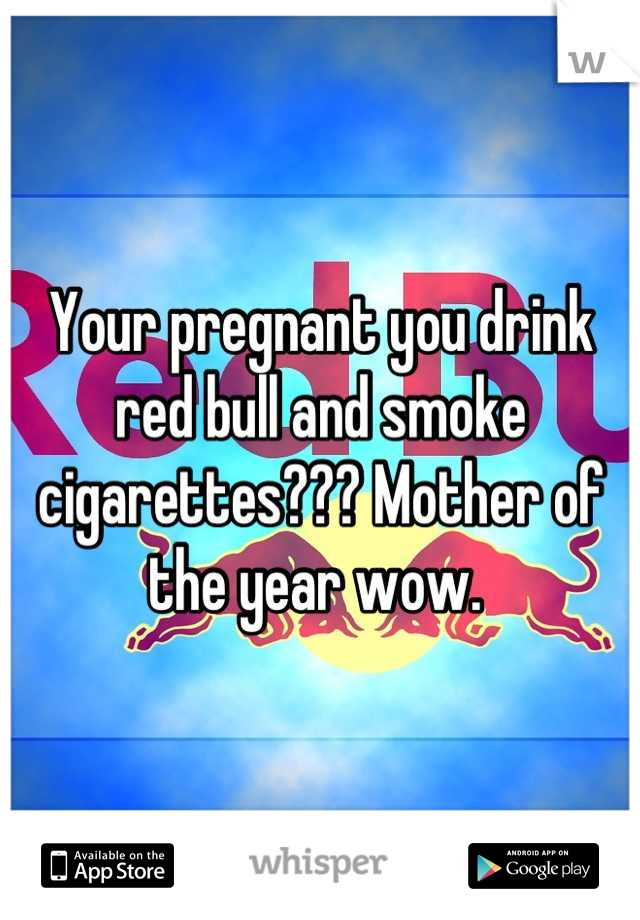 Your pregnant you drink red bull and smoke cigarettes??? Mother of the year wow. 