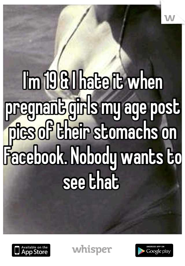 I'm 19 & I hate it when pregnant girls my age post pics of their stomachs on Facebook. Nobody wants to see that 
