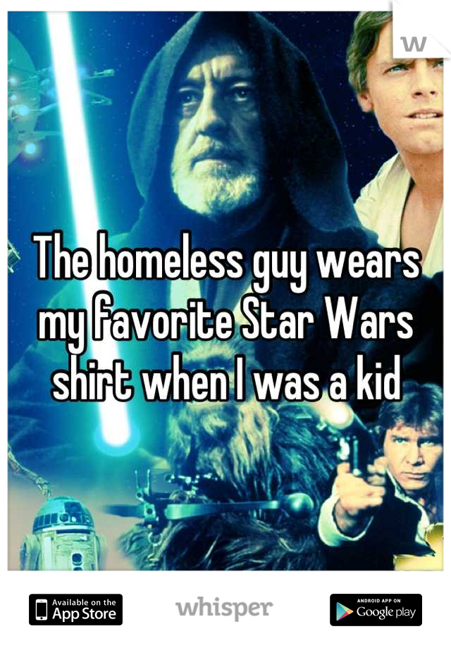 The homeless guy wears my favorite Star Wars shirt when I was a kid