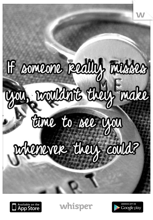 If someone really misses you, wouldn't they make time to see you whenever they could?