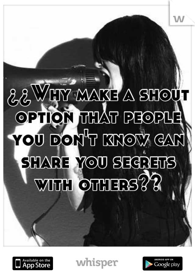 ¿¿Why make a shout option that people you don't know can share you secrets with others??