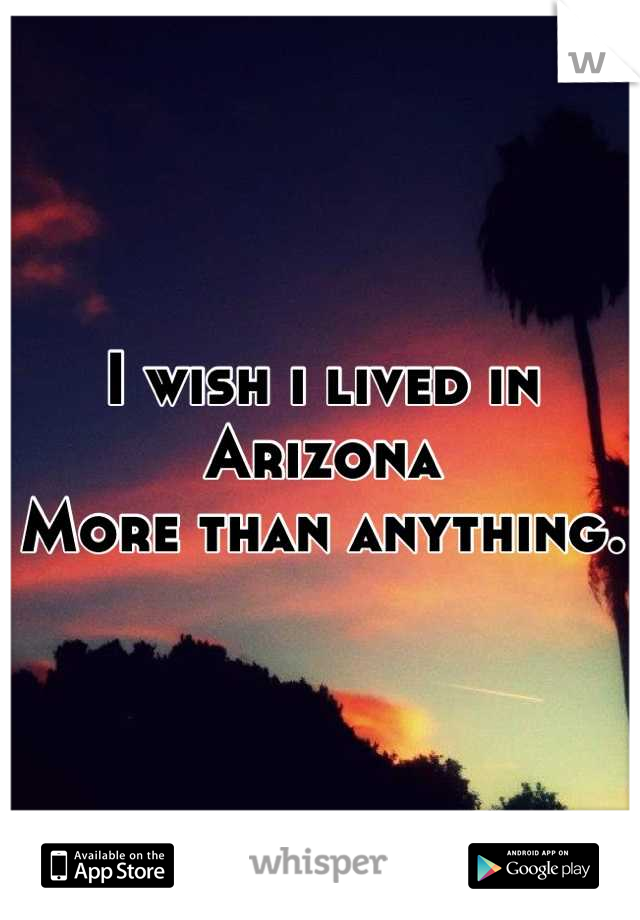 I wish i lived in
Arizona
More than anything.