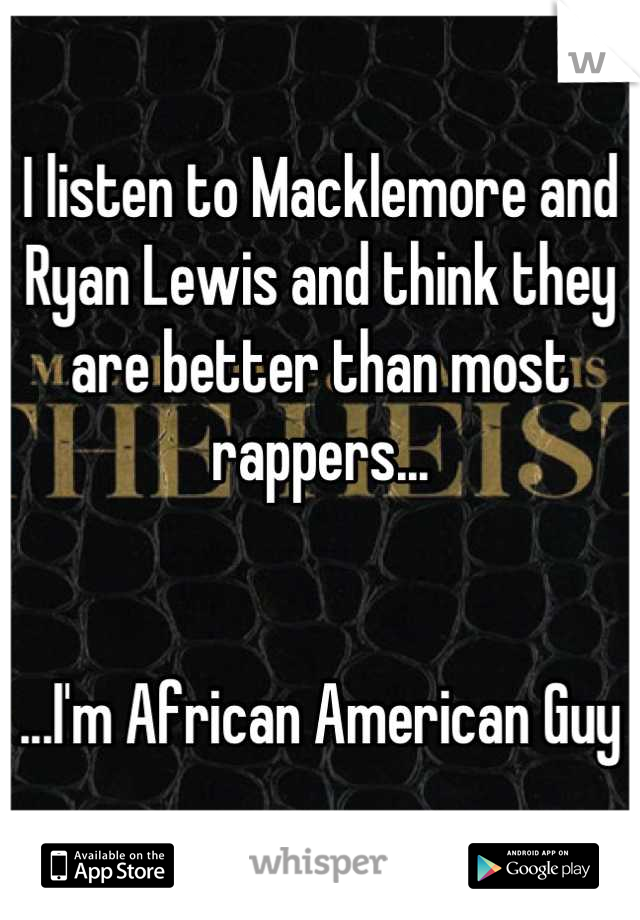I listen to Macklemore and Ryan Lewis and think they are better than most rappers...


...I'm African American Guy
