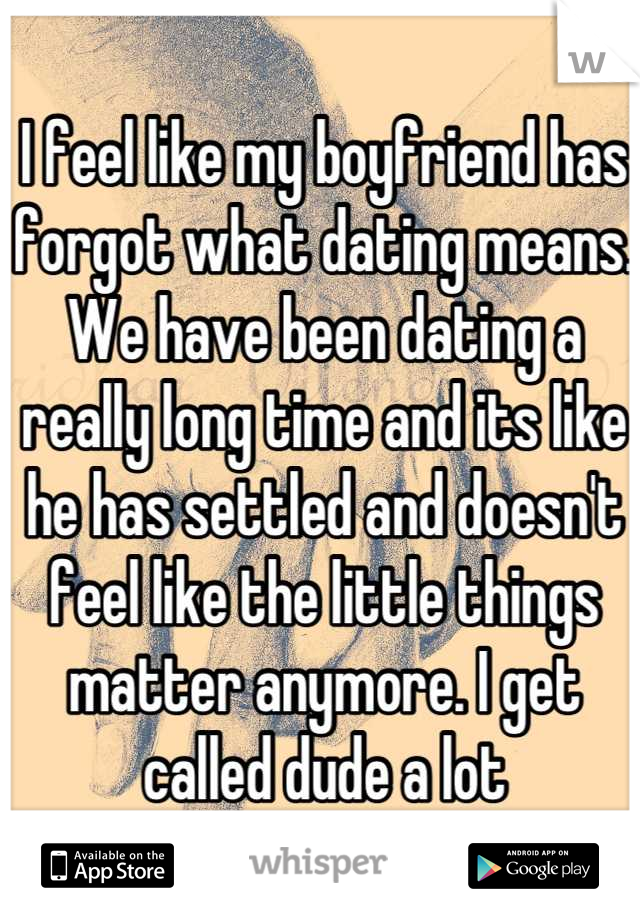I feel like my boyfriend has forgot what dating means. We have been dating a really long time and its like he has settled and doesn't feel like the little things matter anymore. I get called dude a lot