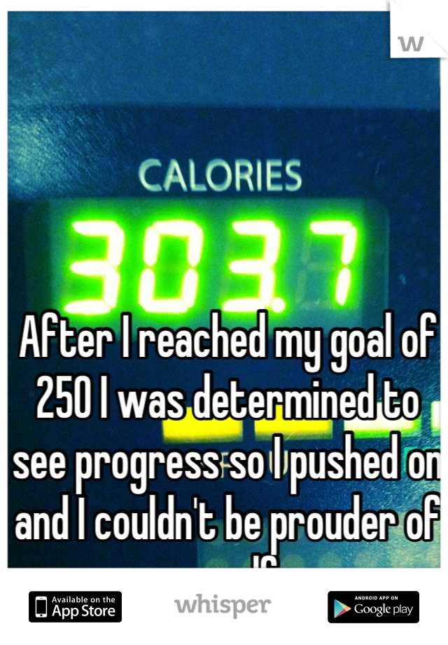 After I reached my goal of 250 I was determined to see progress so I pushed on and I couldn't be prouder of myself 