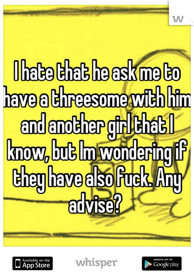 I hate that he ask me to have a threesome with him and another girl that I know, but Im wondering if they have also fuck. Any advise? 