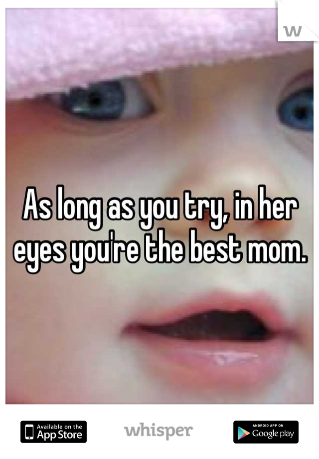 As long as you try, in her eyes you're the best mom.