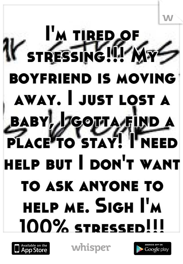 I'm tired of stressing!!! My boyfriend is moving away. I just lost a baby, I gotta find a place to stay! I need help but I don't want to ask anyone to help me. Sigh I'm 100% stressed!!!