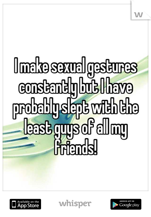 I make sexual gestures constantly but I have probably slept with the least guys of all my friends!