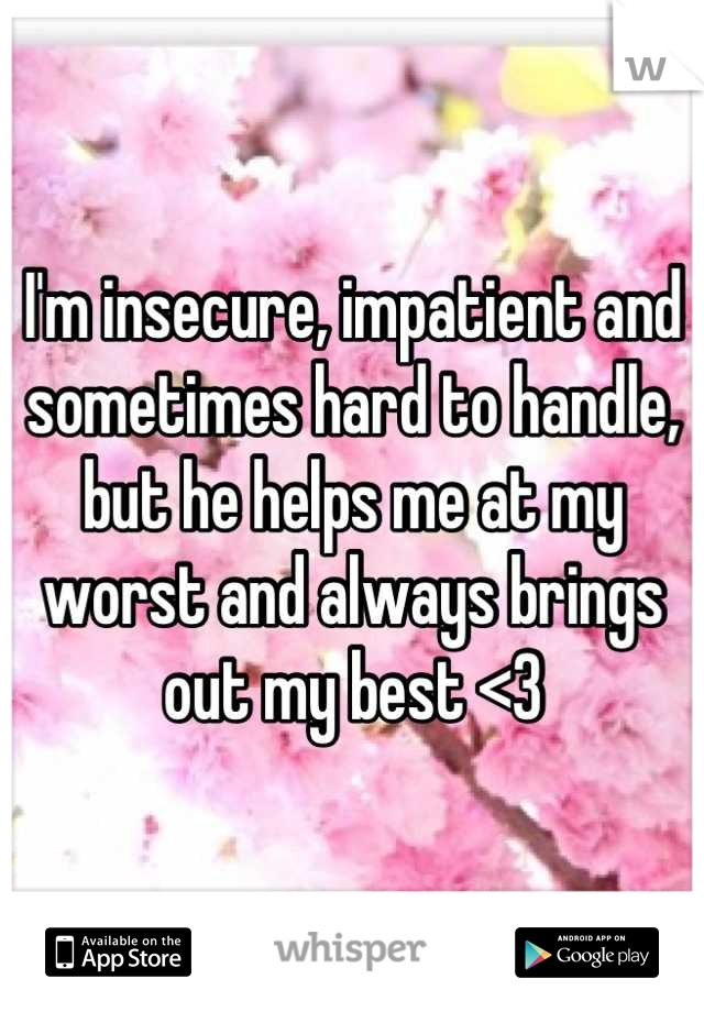 I'm insecure, impatient and sometimes hard to handle, but he helps me at my worst and always brings out my best <3