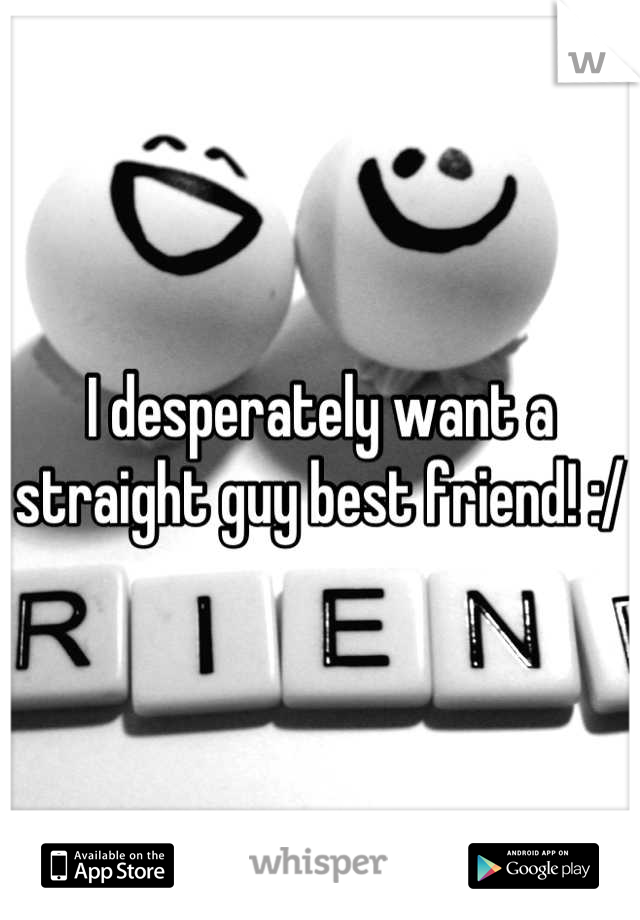 I desperately want a straight guy best friend! :/ 