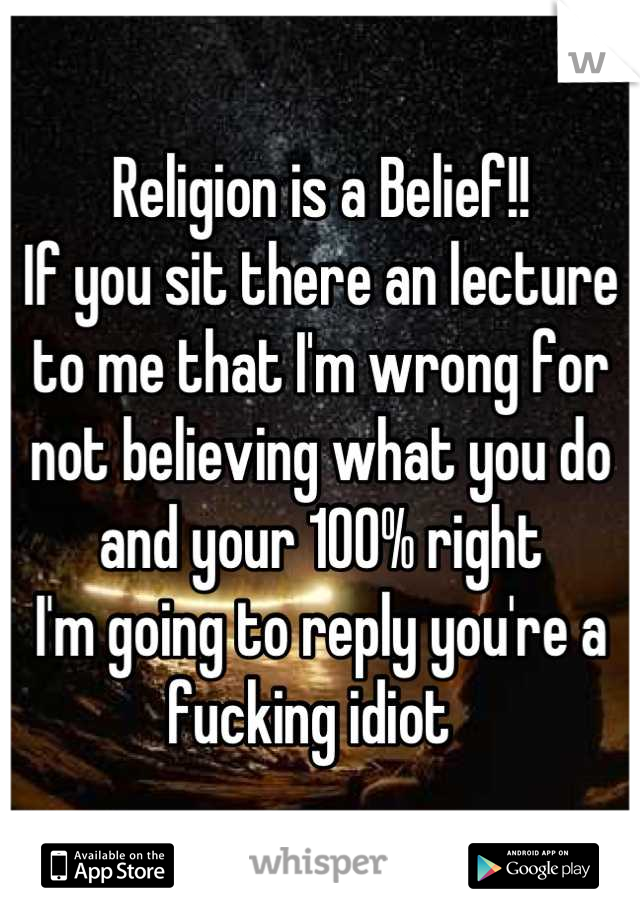 Religion is a Belief!!
If you sit there an lecture to me that I'm wrong for not believing what you do and your 100% right
I'm going to reply you're a fucking idiot  