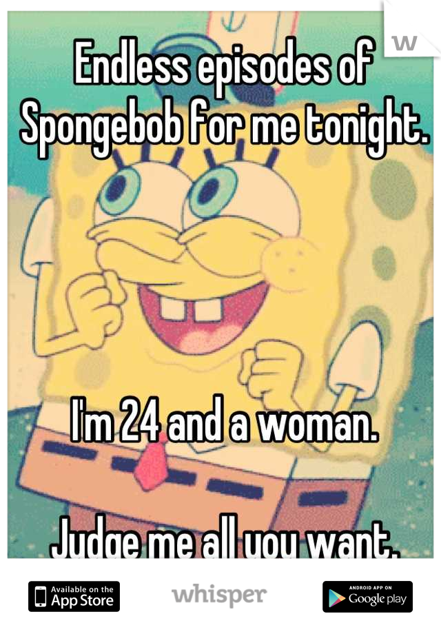 Endless episodes of Spongebob for me tonight.




I'm 24 and a woman.

Judge me all you want.