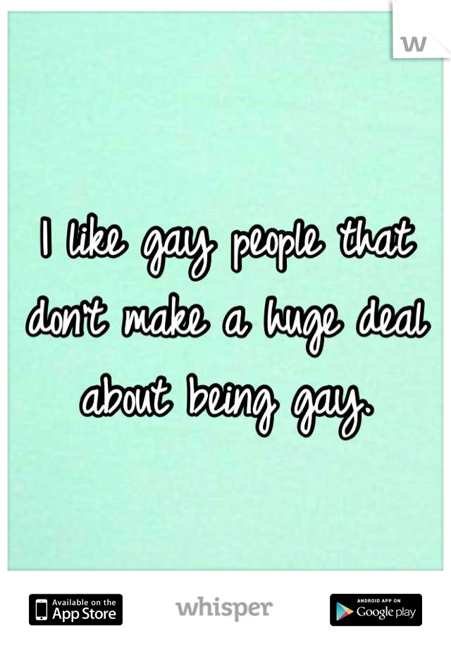I like gay people that don't make a huge deal about being gay.