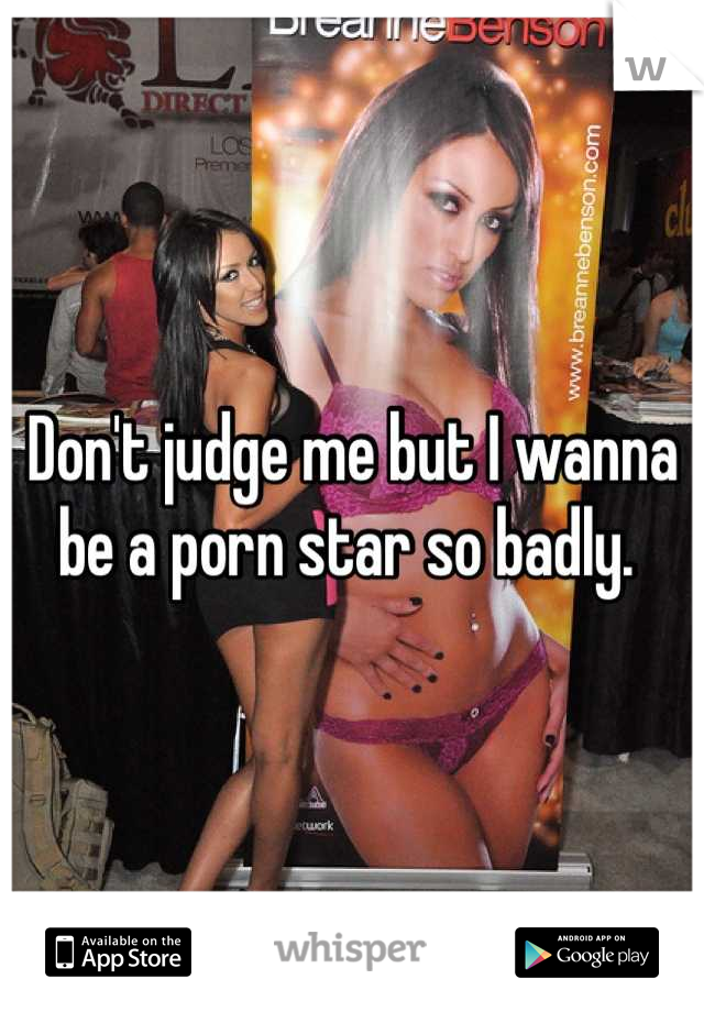 Don't judge me but I wanna be a porn star so badly. 