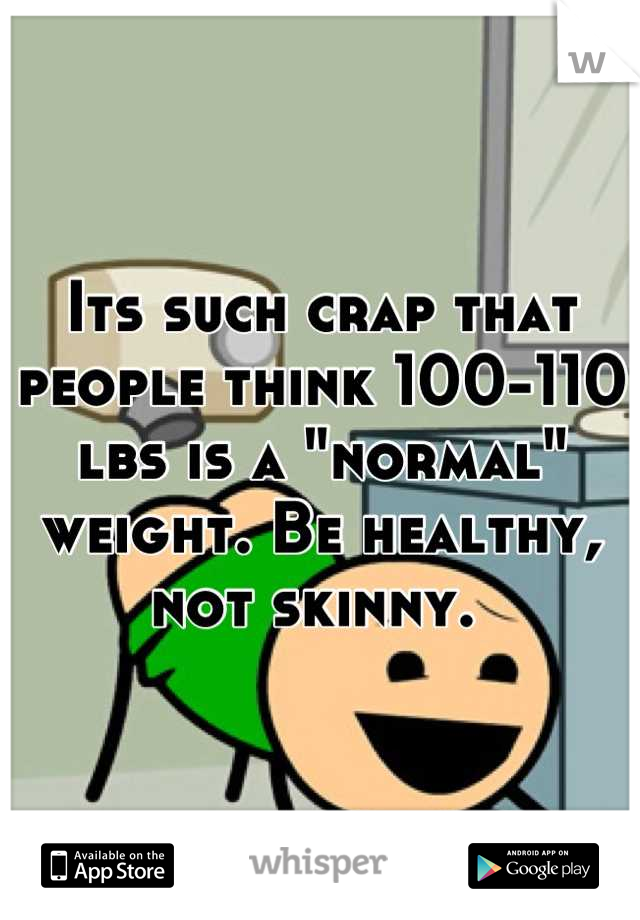 Its such crap that people think 100-110 lbs is a "normal" weight. Be healthy, not skinny. 