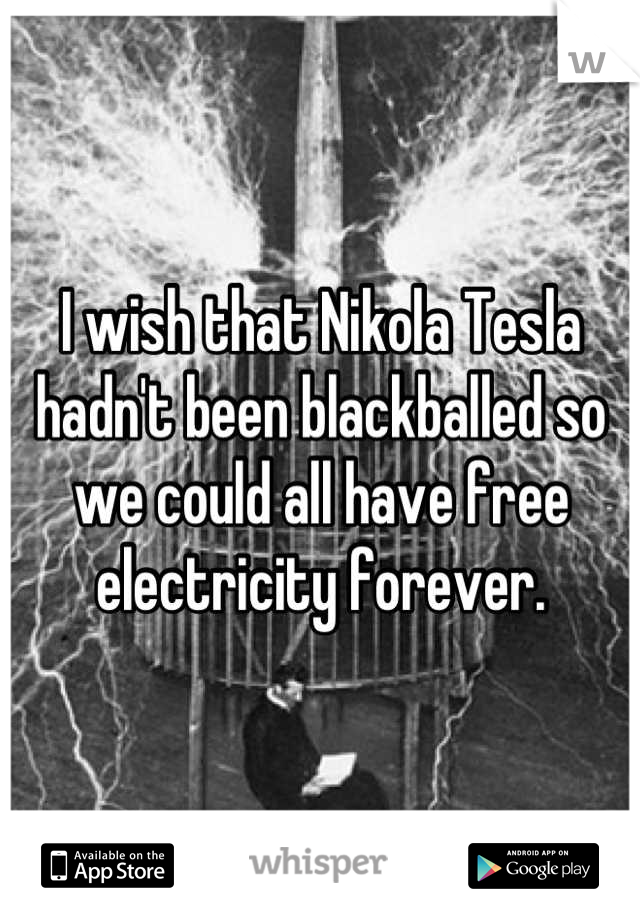 I wish that Nikola Tesla hadn't been blackballed so we could all have free electricity forever.