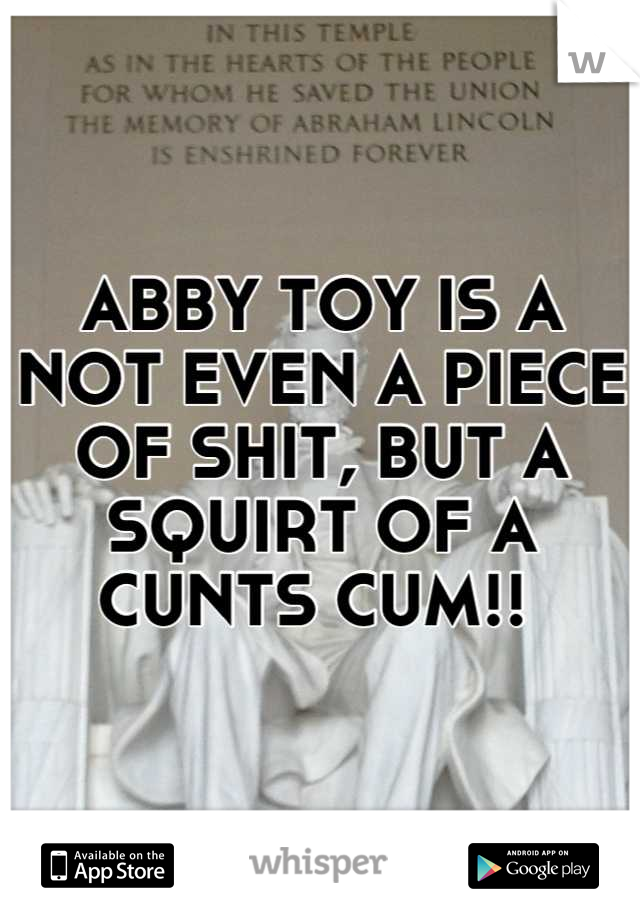 ABBY TOY IS A NOT EVEN A PIECE OF SHIT, BUT A SQUIRT OF A CUNTS CUM!! 