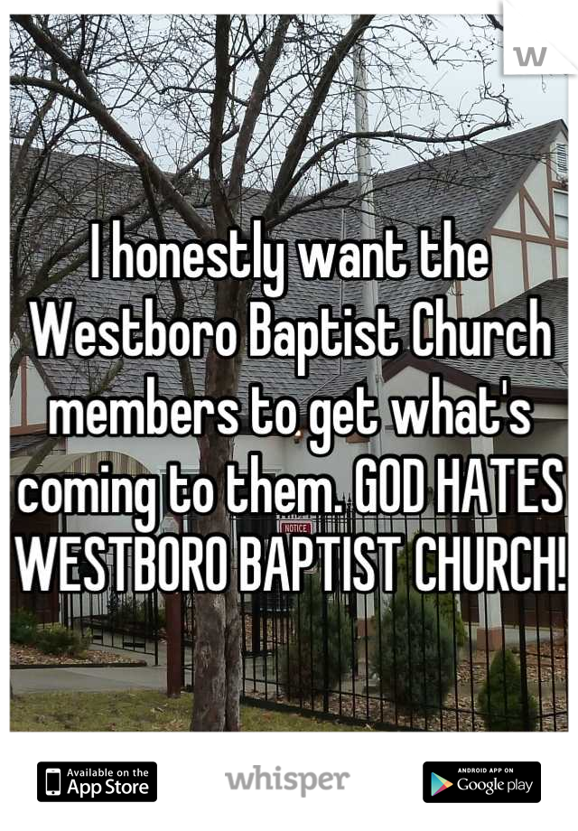 I honestly want the Westboro Baptist Church members to get what's coming to them. GOD HATES WESTBORO BAPTIST CHURCH!